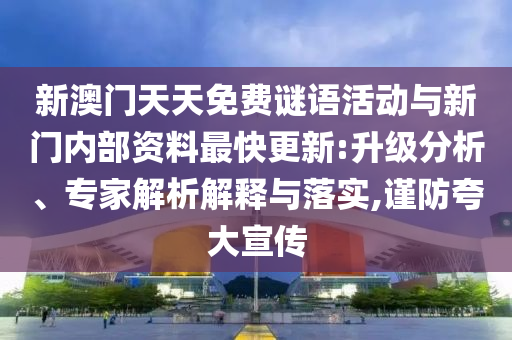 新澳門天天免費謎語活動與新門內部資料最快更新:升級分析、專家解析解釋與落實,謹防夸大宣傳